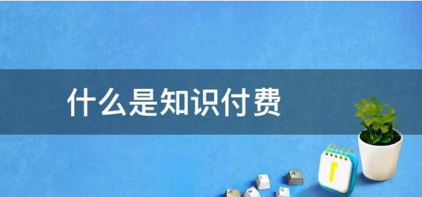 什么是知識付費?知識付費變現(xiàn)有哪些形式？